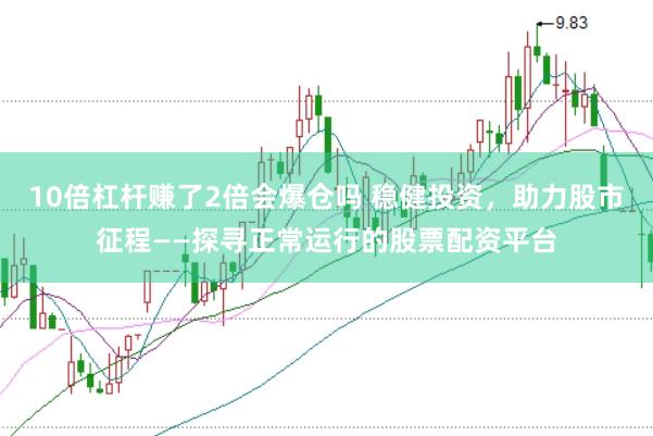 10倍杠杆赚了2倍会爆仓吗 稳健投资，助力股市征程——探寻正常运行的股票配资平台