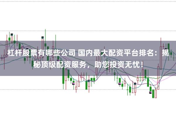 杠杆股票有哪些公司 国内最大配资平台排名：揭秘顶级配资服务，助您投资无忧！