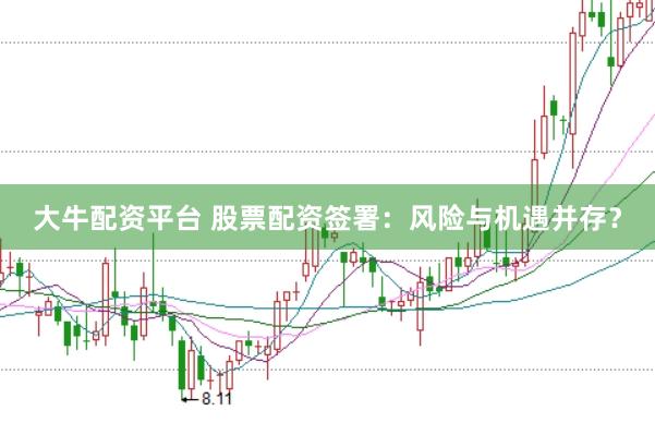 大牛配资平台 股票配资签署：风险与机遇并存？