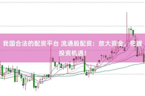 我国合法的配资平台 流通股配资：放大资金，把握投资机遇！