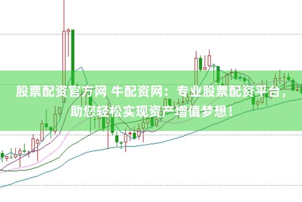 股票配资官方网 牛配资网：专业股票配资平台，助您轻松实现资产增值梦想！