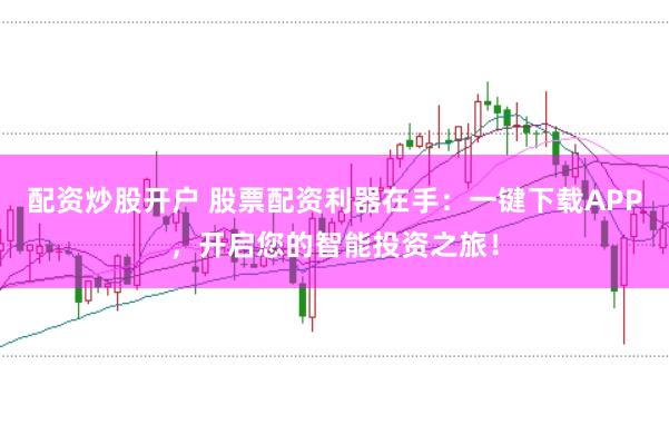 配资炒股开户 股票配资利器在手：一键下载APP，开启您的智能投资之旅！