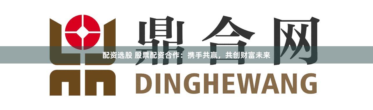 配资选股 股票配资合作：携手共赢，共创财富未来
