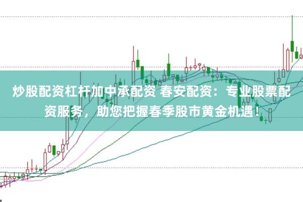 炒股配资杠杆加中承配资 春安配资:专业股票配资服务,助您把握春季股市黄金机遇!
