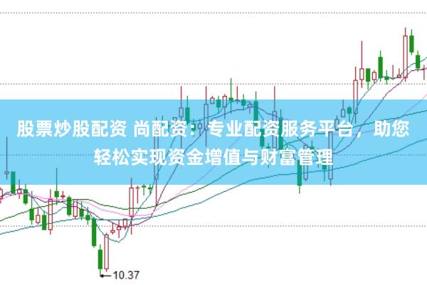 股票炒股配资 尚配资：专业配资服务平台，助您轻松实现资金增值与财富管理