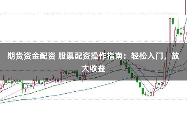 期货资金配资 股票配资操作指南：轻松入门，放大收益