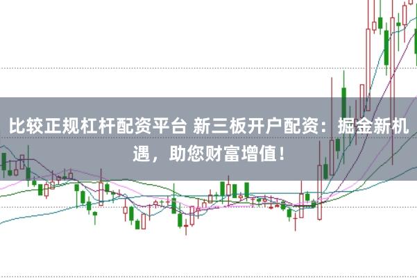比较正规杠杆配资平台 新三板开户配资：掘金新机遇，助您财富增值！