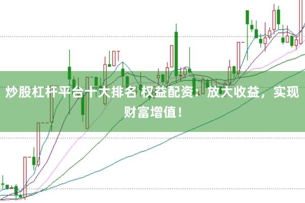 炒股杠杆平台十大排名 权益配资：放大收益，实现财富增值！