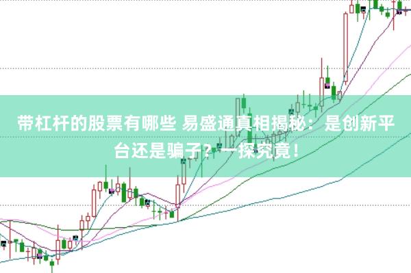 带杠杆的股票有哪些 易盛通真相揭秘：是创新平台还是骗子？一探究竟！