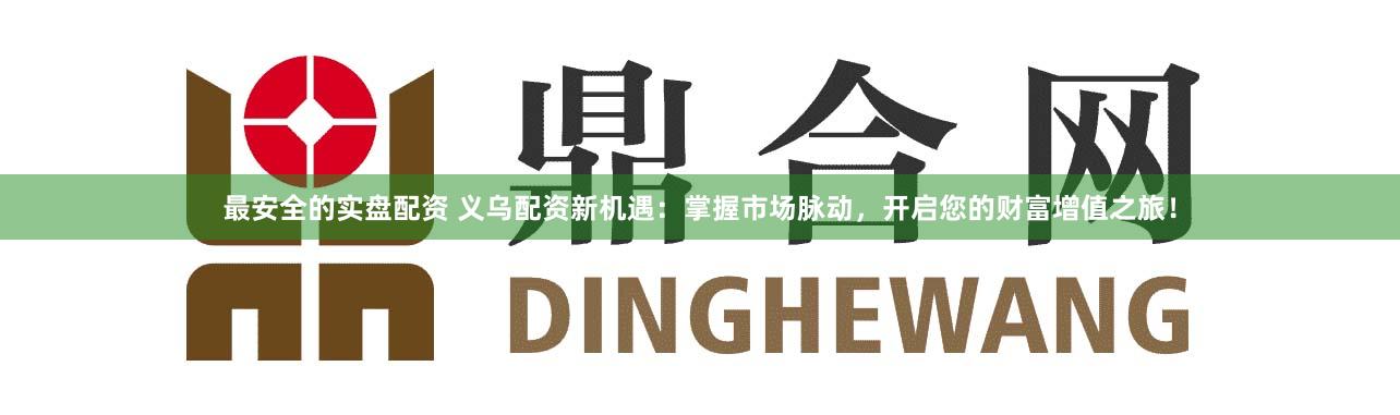 最安全的实盘配资 义乌配资新机遇：掌握市场脉动，开启您的财富增值之旅！