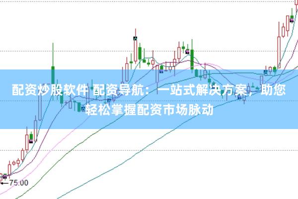 配资炒股软件 配资导航：一站式解决方案，助您轻松掌握配资市场脉动