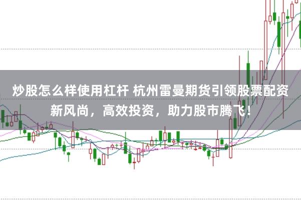 炒股怎么样使用杠杆 杭州雷曼期货引领股票配资新风尚，高效投资，助力股市腾飞！