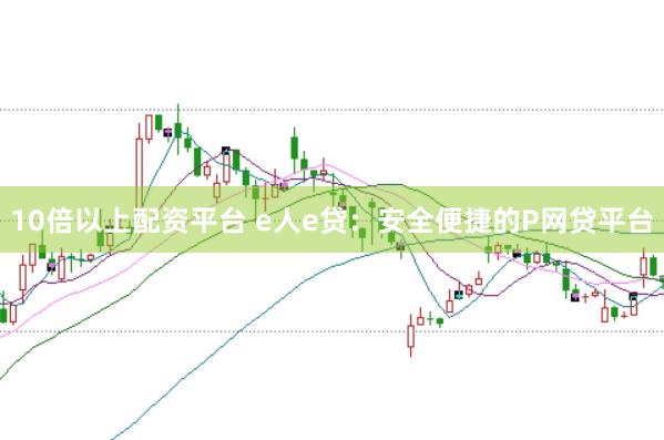 10倍以上配资平台 e人e贷:安全便捷的P网贷平台