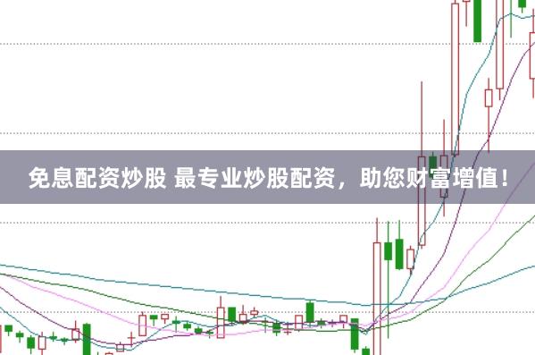 免息配资炒股 最专业炒股配资，助您财富增值！