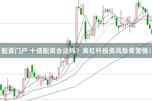 配资门户 十倍配资合法吗?高杠杆投资风险需警惕!
