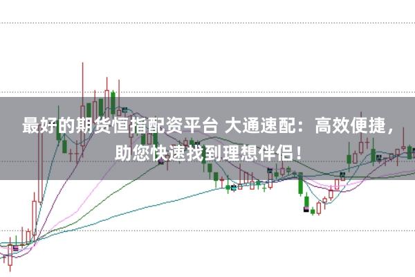 最好的期货恒指配资平台 大通速配：高效便捷，助您快速找到理想伴侣！