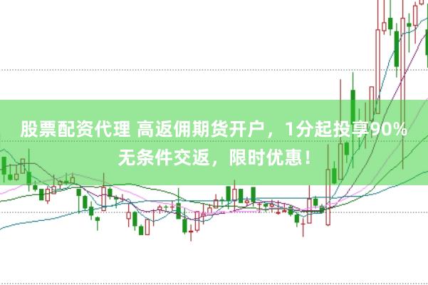 股票配资代理 高返佣期货开户，1分起投享90%无条件交返，限时优惠！