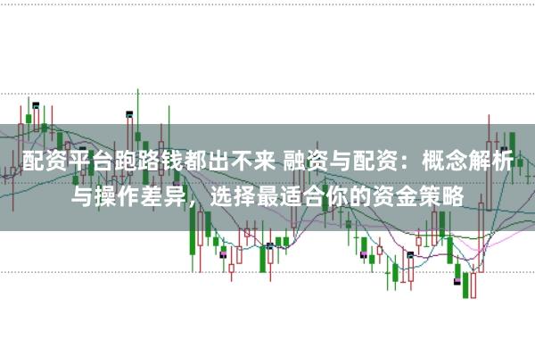 配资平台跑路钱都出不来 融资与配资：概念解析与操作差异，选择最适合你的资金策略