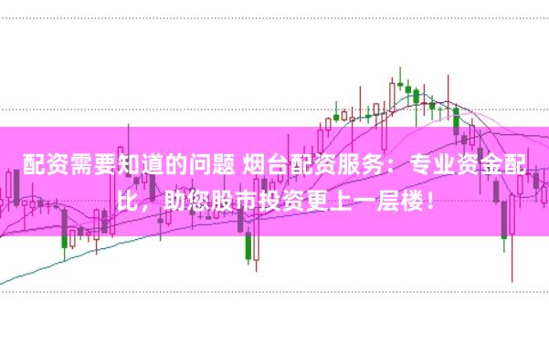 配资需要知道的问题 烟台配资服务：专业资金配比，助您股市投资更上一层楼！