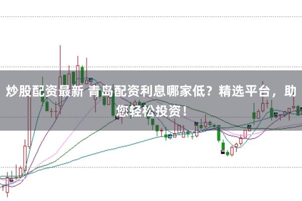 炒股配资最新 青岛配资利息哪家低?精选平台,助您轻松投资!