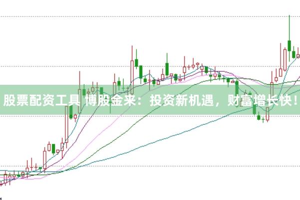 股票配资工具 博股金来:投资新机遇,财富增长快!