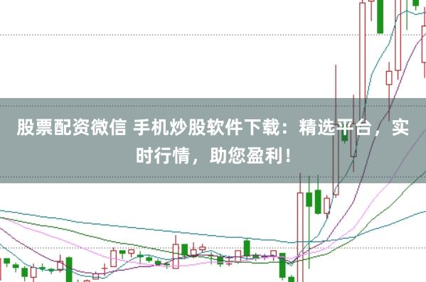 股票配资微信 手机炒股软件下载：精选平台，实时行情，助您盈利！