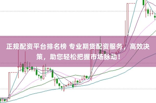 正规配资平台排名榜 专业期货配资服务，高效决策，助您轻松把握市场脉动！