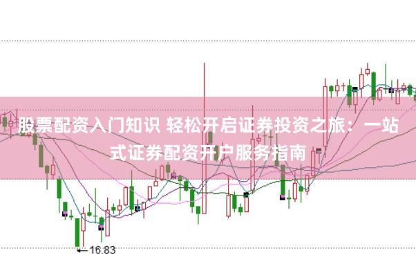 股票配资入门知识 轻松开启证券投资之旅：一站式证券配资开户服务指南