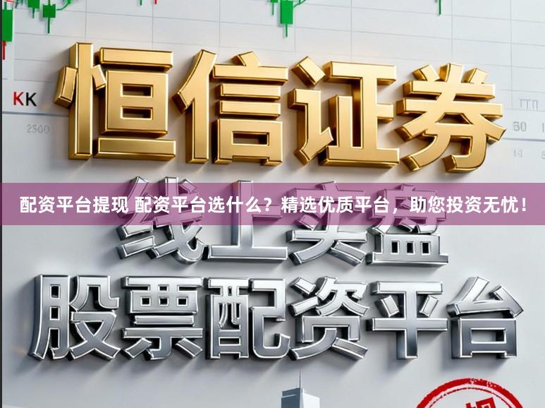 配资平台提现 配资平台选什么？精选优质平台，助您投资无忧！