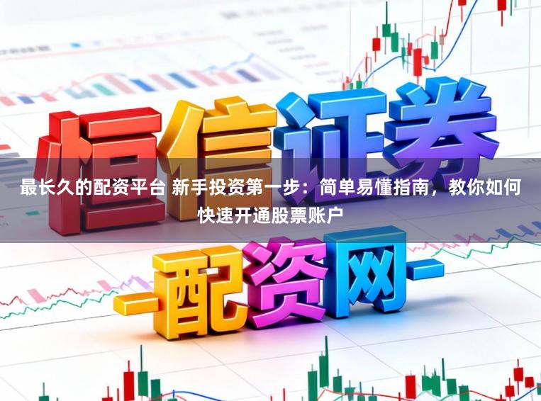 最长久的配资平台 新手投资第一步：简单易懂指南，教你如何快速开通股票账户