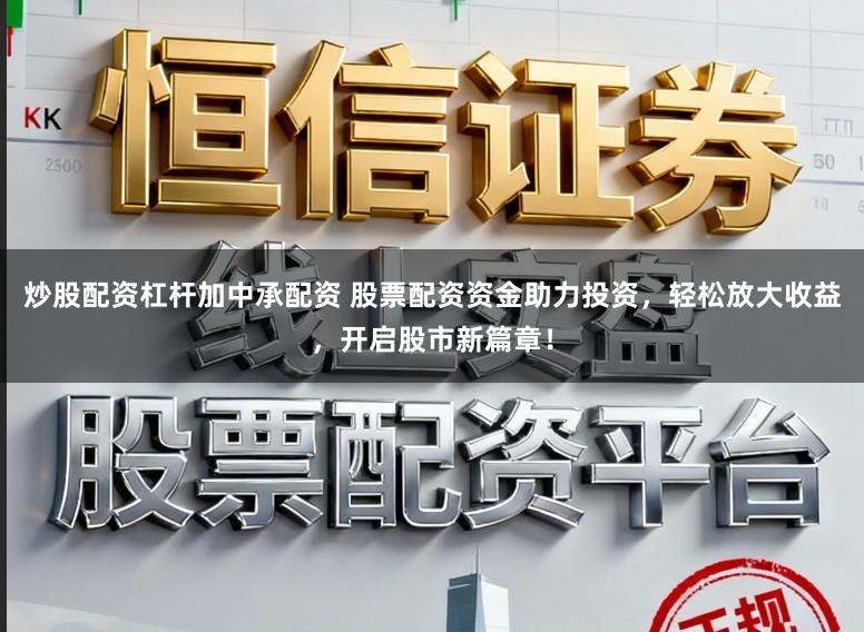 炒股配资杠杆加中承配资 股票配资资金助力投资，轻松放大收益，开启股市新篇章！