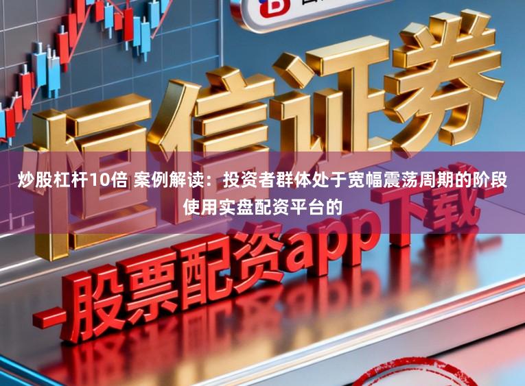 炒股杠杆10倍 案例解读：投资者群体处于宽幅震荡周期的阶段使用实盘配资平台的