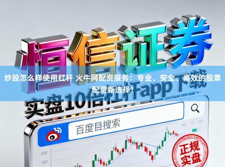 炒股怎么样使用杠杆 火牛网配资服务：专业、安全、高效的股票配资新选择！