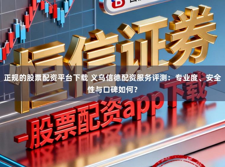 正规的股票配资平台下载 义乌信德配资服务评测：专业度、安全性与口碑如何？