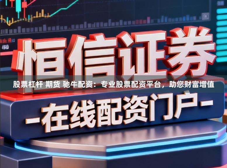 股票杠杆 期货 驰牛配资：专业股票配资平台，助您财富增值